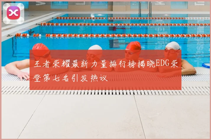 王者荣耀最新力量排行榜揭晓EDG荣登第七名引发热议