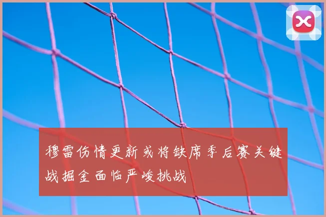 穆雷伤情更新或将缺席季后赛关键战掘金面临严峻挑战