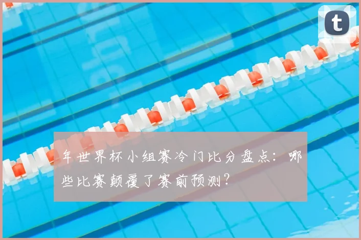 年世界杯小组赛冷门比分盘点：哪些比赛颠覆了赛前预测？