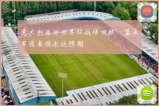 意大利南非世界杯战绩回顾:蓝衣军团表现未达预期
