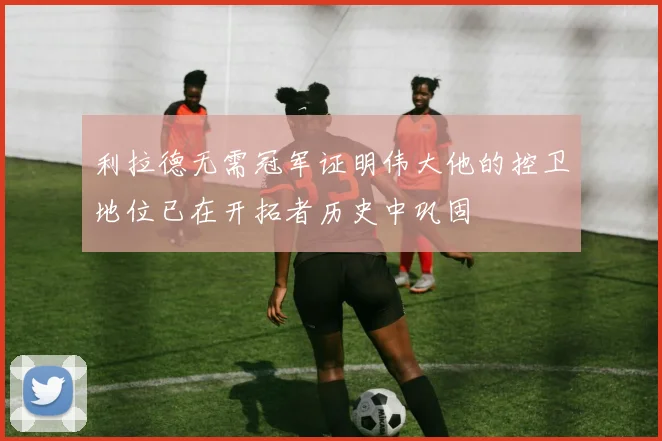 利拉德无需冠军证明伟大他的控卫地位已在开拓者历史中巩固