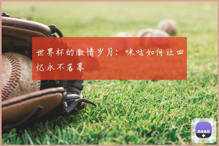 世界杯的激情岁月：咪咕如何让回忆永不落幕