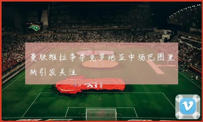 曼联维拉争夺克罗地亚中场巴图里纳引发关注