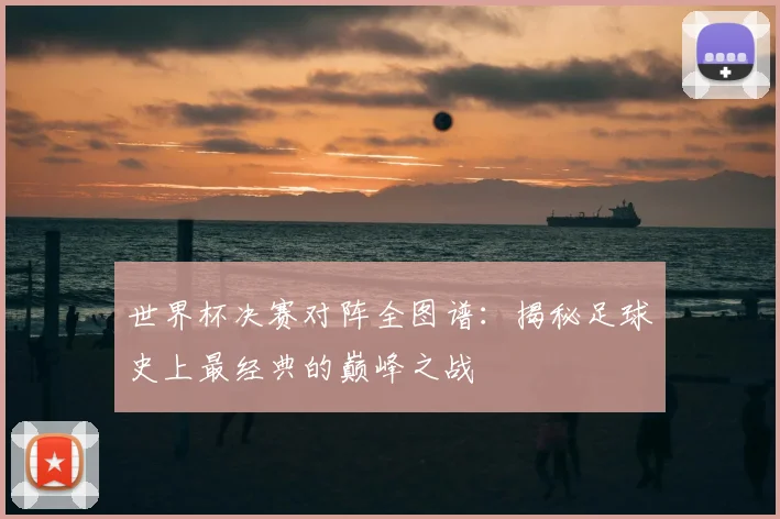 世界杯决赛对阵全图谱：揭秘足球史上最经典的巅峰之战