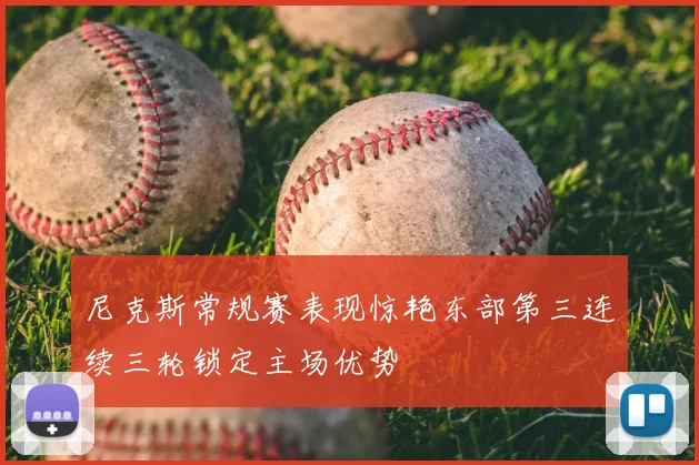 尼克斯常规赛表现惊艳东部第三连续三轮锁定主场优势
