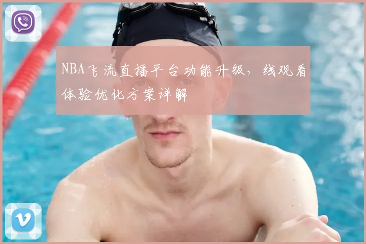 NBA飞流直播平台功能升级，线观看体验优化方案详解
