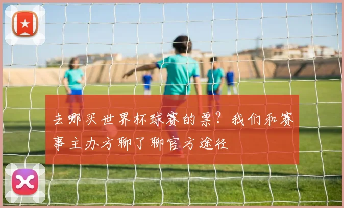 去哪买世界杯球赛的票？我们和赛事主办方聊了聊官方途径