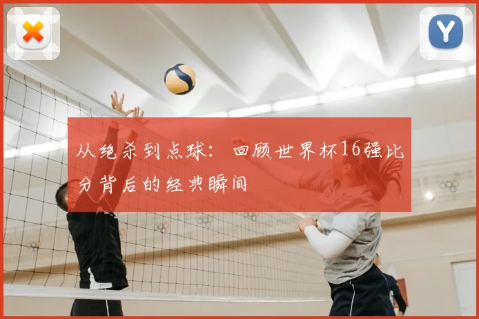 从绝杀到点球：回顾世界杯16强比分背后的经典瞬间