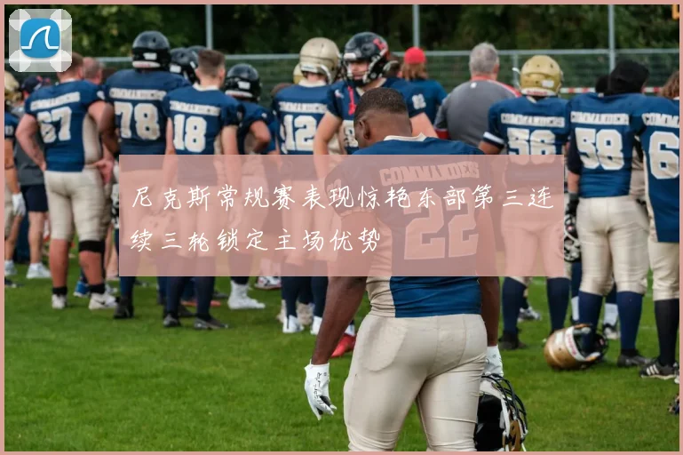 尼克斯常规赛表现惊艳东部第三连续三轮锁定主场优势
