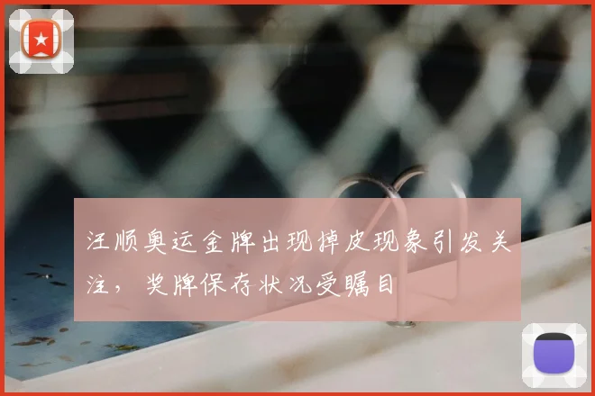 汪顺奥运金牌出现掉皮现象引发关注，奖牌保存状况受瞩目