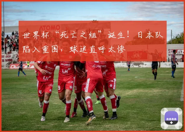 世界杯“死亡之组”诞生！日本队陷入重围，球迷直呼太惨