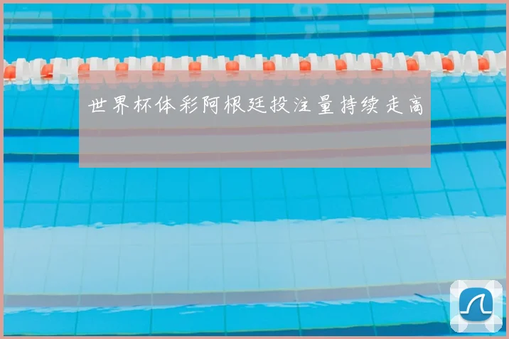 世界杯体彩阿根廷投注量持续走高
