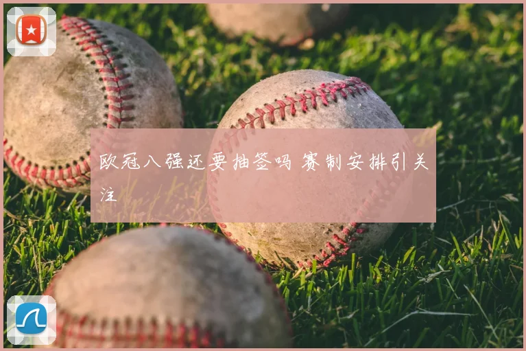 欧冠八强还要抽签吗 赛制安排引关注