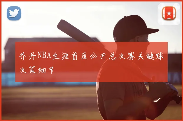 乔丹NBA生涯首度公开总决赛关键球决策细节