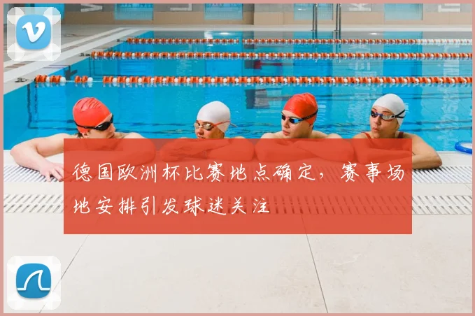 德国欧洲杯比赛地点确定,赛事场地安排引发球迷关注
