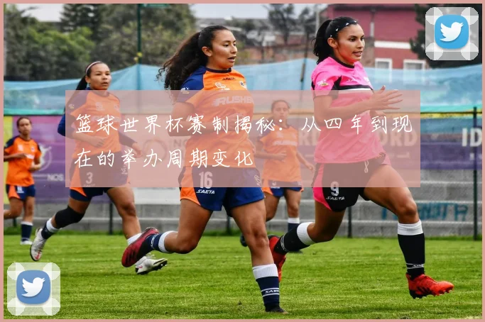 篮球世界杯赛制揭秘：从四年到现在的举办周期变化