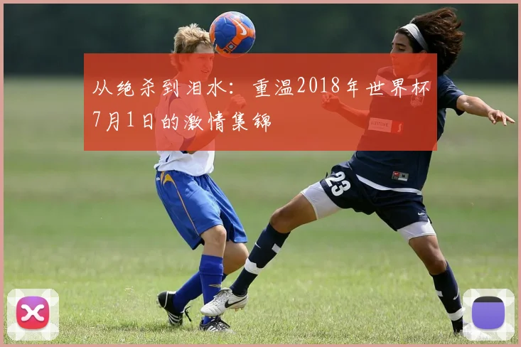从绝杀到泪水：重温2018年世界杯7月1日的激情集锦