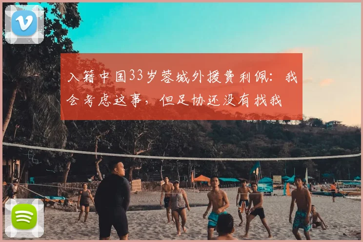 入籍中国33岁蓉城外援费利佩：我会考虑这事，但足协还没有找我