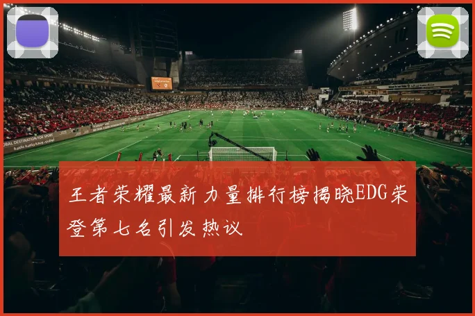 王者荣耀最新力量排行榜揭晓EDG荣登第七名引发热议