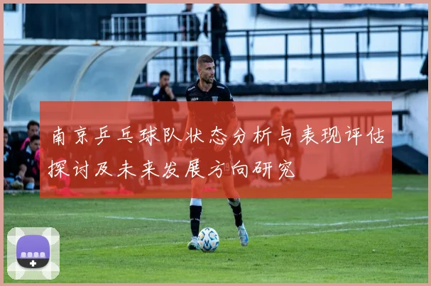 南京乒乓球队状态分析与表现评估探讨及未来发展方向研究