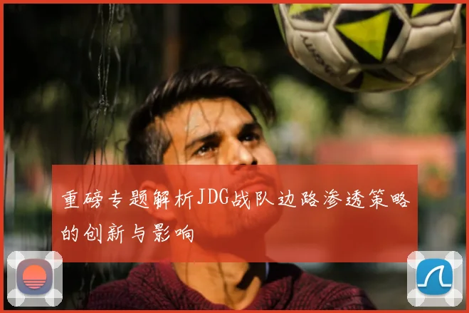 重磅专题解析JDG战队边路渗透策略的创新与影响
