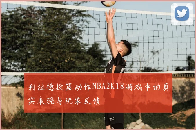 利拉德投篮动作NBA2K18游戏中的真实表现与玩家反馈