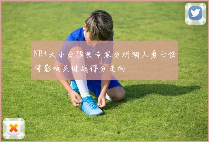 NBA大小分预测专家分析湖人勇士伤停影响关键战得分走向