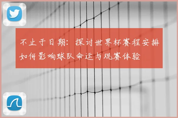 不止于日期：探讨世界杯赛程安排如何影响球队命运与观赛体验