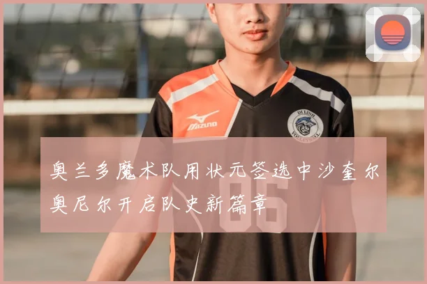 奥兰多魔术队用状元签选中沙奎尔奥尼尔开启队史新篇章