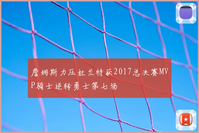 詹姆斯力压杜兰特获2017总决赛MVP骑士逆转勇士第七场