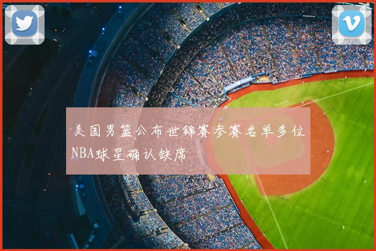 美国男篮公布世锦赛参赛名单多位NBA球星确认缺席