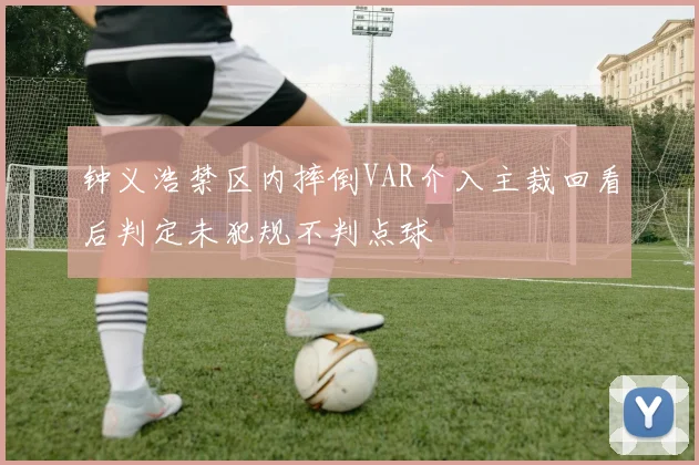钟义浩禁区内摔倒VAR介入主裁回看后判定未犯规不判点球