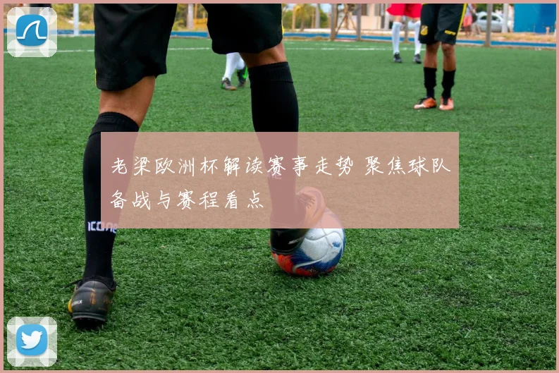 老梁欧洲杯解读赛事走势 聚焦球队备战与赛程看点