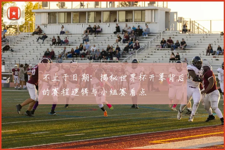 不止于日期:揭秘世界杯开幕背后的赛程逻辑与小组赛看点