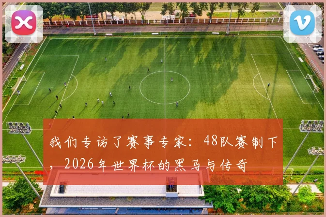 我们专访了赛事专家：48队赛制下，2026年世界杯的黑马与传奇