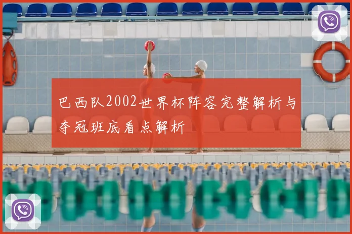 巴西队2002世界杯阵容完整解析与夺冠班底看点解析