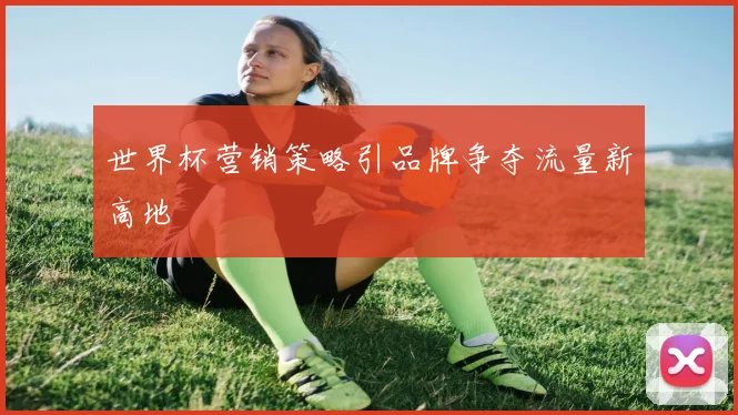 世界杯营销策略引品牌争夺流量新高地