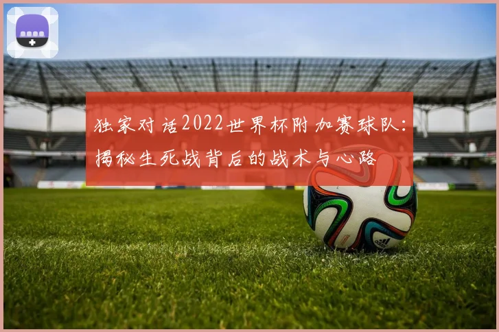 独家对话2022世界杯附加赛球队：揭秘生死战背后的战术与心路
