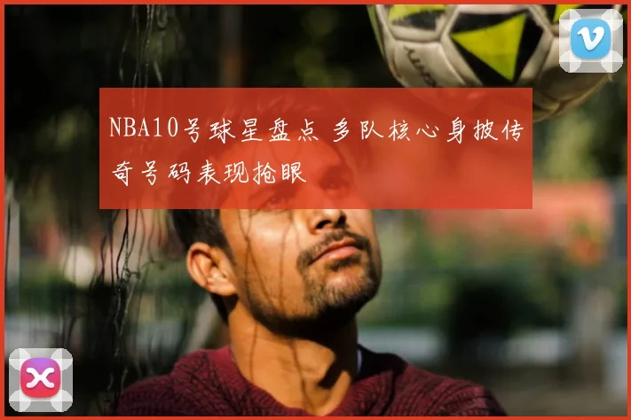 NBA10号球星盘点 多队核心身披传奇号码表现抢眼