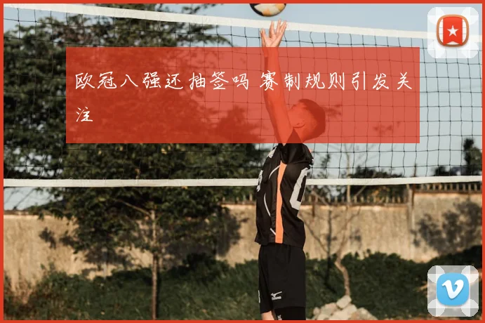 欧冠八强还抽签吗 赛制规则引发关注