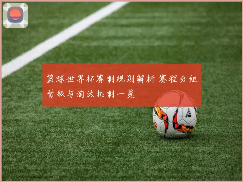 篮球世界杯赛制规则解析 赛程分组晋级与淘汰机制一览