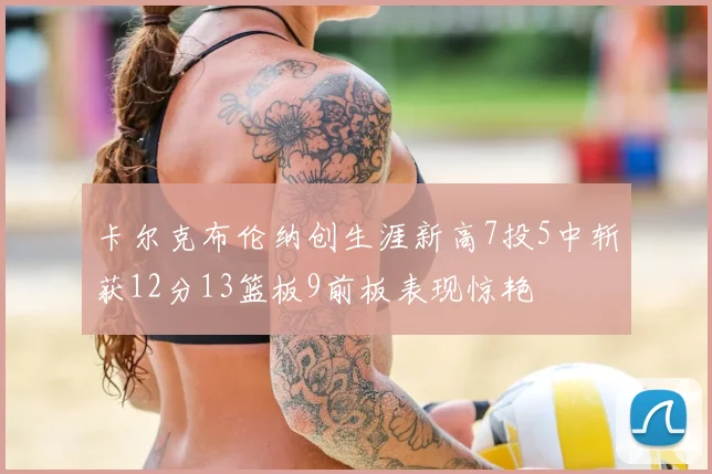 卡尔克布伦纳创生涯新高7投5中斩获12分13篮板9前板表现惊艳