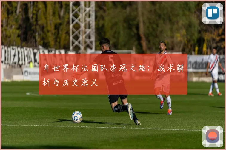 年世界杯法国队夺冠之路：战术解析与历史意义