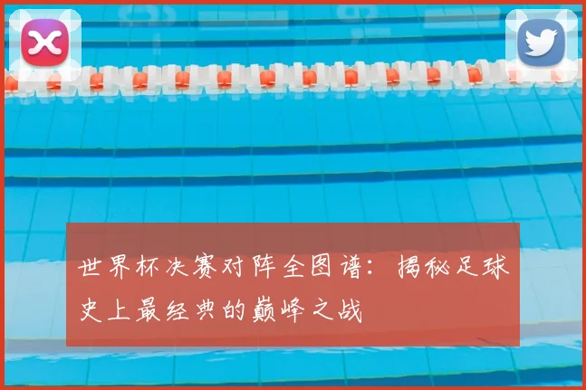 世界杯决赛对阵全图谱：揭秘足球史上最经典的巅峰之战