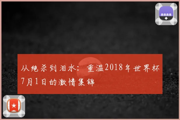 从绝杀到泪水:重温2018年世界杯7月1日的激情集锦