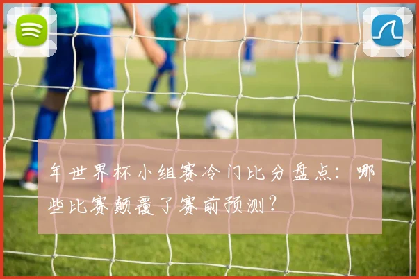 年世界杯小组赛冷门比分盘点：哪些比赛颠覆了赛前预测？