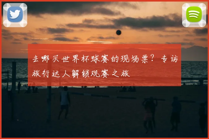 去哪买世界杯球赛的现场票?专访旅行达人解锁观赛之旅