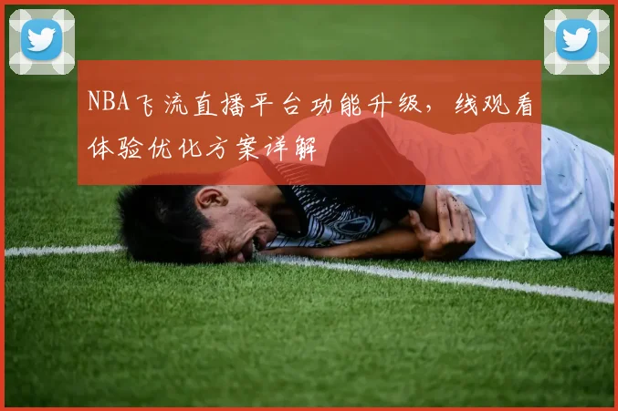 NBA飞流直播平台功能升级，线观看体验优化方案详解