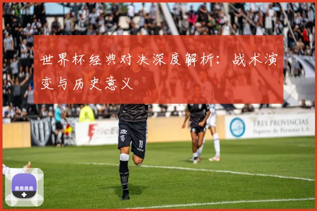 世界杯经典对决深度解析:战术演变与历史意义