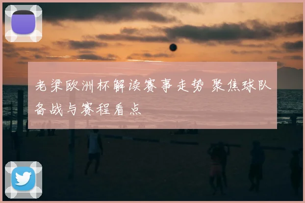 老梁欧洲杯解读赛事走势 聚焦球队备战与赛程看点